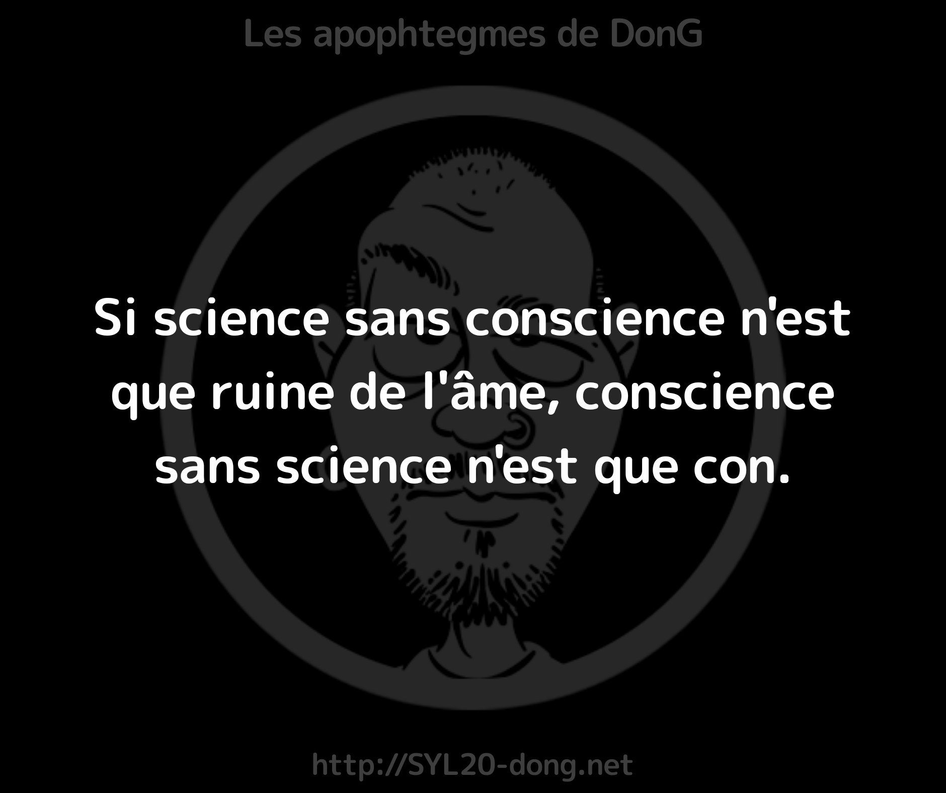 Science. Si science sans conscience n'est que ruine de l'âme, conscience sans science n'est que con.